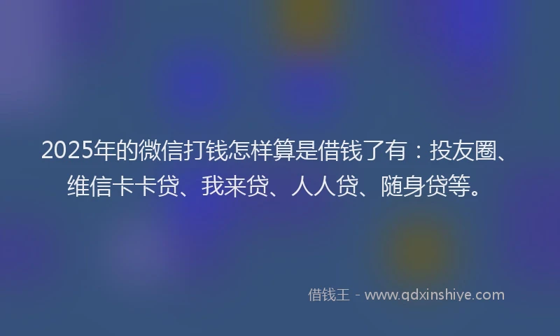 2025年的微信打钱怎样算是借钱了有：投友圈、维信卡卡贷、我来贷、人人贷、随身贷等。
