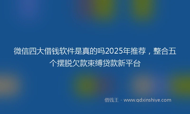 微信四大借钱软件是真的吗2025年推荐，整合五个摆脱欠款束缚贷款新平台