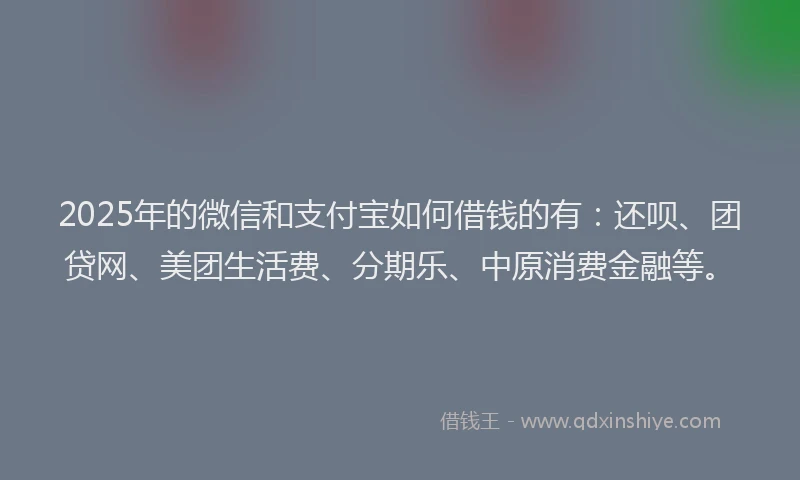 2025年的微信和支付宝如何借钱的有：还呗、团贷网、美团生活费、分期乐、中原消费金融等。