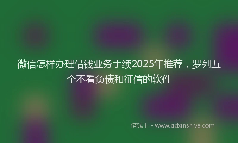 微信怎样办理借钱业务手续2025年推荐，罗列五个不看负债和征信的软件
