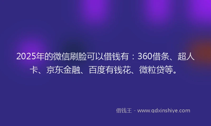2025年的微信刷脸可以借钱有：360借条、超人卡、京东金融、百度有钱花、微粒贷等。
