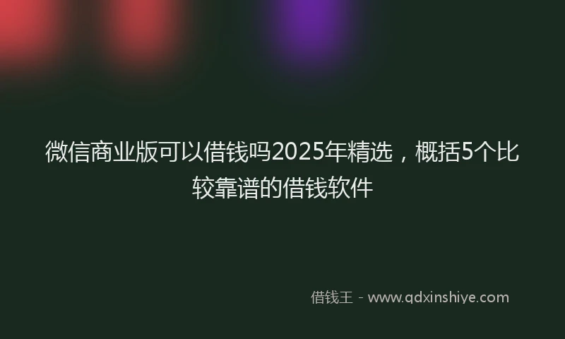 微信商业版可以借钱吗2025年精选，概括5个比较靠谱的借钱软件