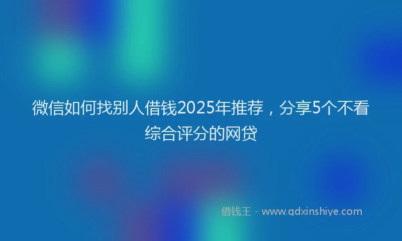 微信如何找别人借钱2025年推荐，分享5个不看综合评分的网贷