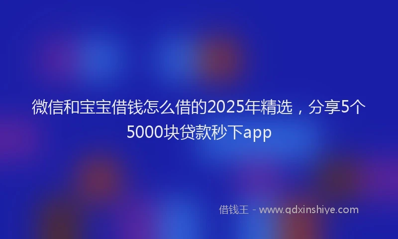 微信和宝宝借钱怎么借的2025年精选，分享5个5000块贷款秒下app