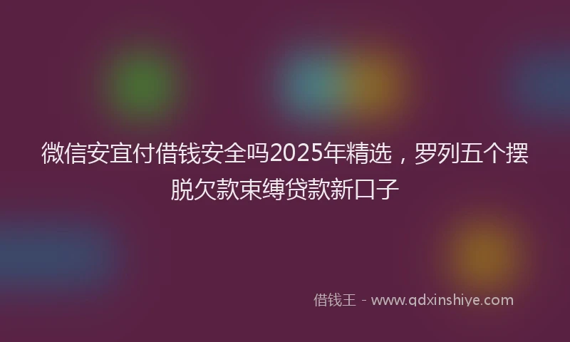 微信安宜付借钱安全吗2025年精选，罗列五个摆脱欠款束缚贷款新口子