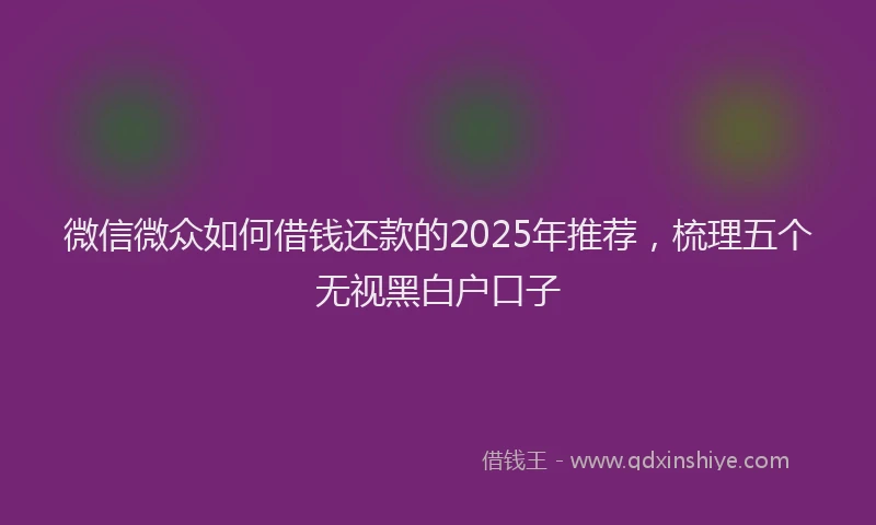 微信微众如何借钱还款的2025年推荐，梳理五个无视黑白户口子