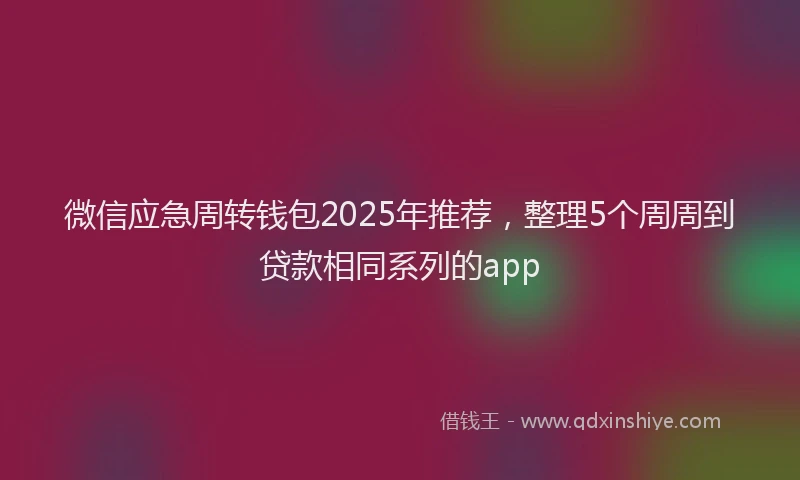 微信应急周转钱包2025年推荐，整理5个周周到贷款相同系列的app