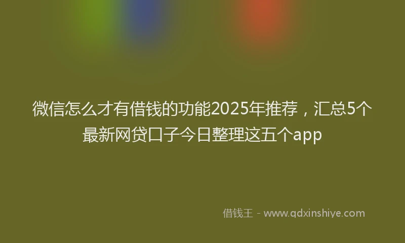 微信怎么才有借钱的功能2025年推荐，汇总5个最新网贷口子今日整理这五个app
