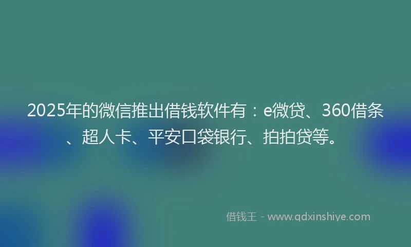 2025年的微信推出借钱软件有：e微贷、360借条、超人卡、平安口袋银行、拍拍贷等。