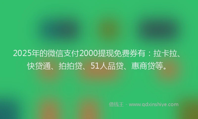 2025年的微信支付2000提现免费券有：拉卡拉、快贷通、拍拍贷、51人品贷、惠商贷等。