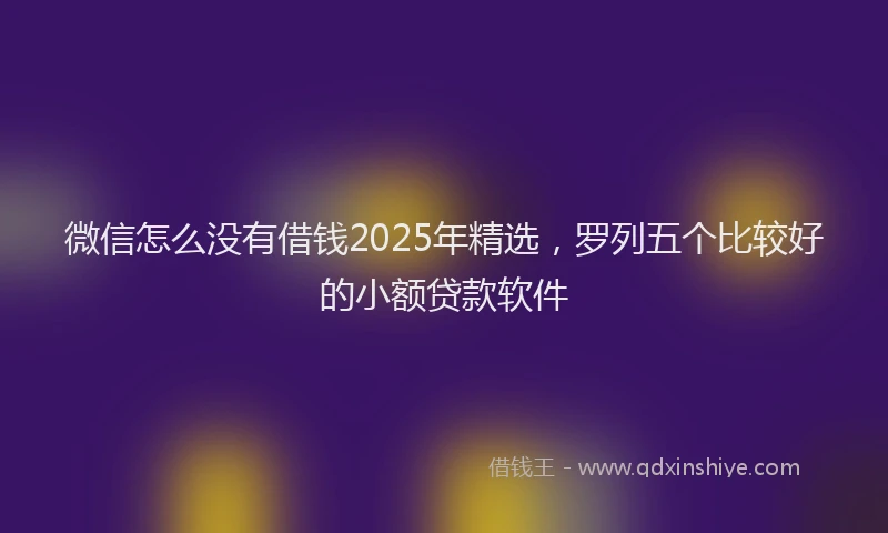 微信怎么没有借钱2025年精选，罗列五个比较好的小额贷款软件