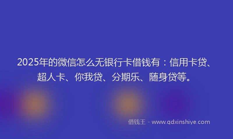 2025年的微信怎么无银行卡借钱有：信用卡贷、超人卡、你我贷、分期乐、随身贷等。