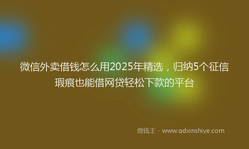 微信外卖借钱怎么用2025年精选，归纳5个征信瑕疵也能借网贷轻松下款的平台
