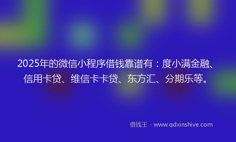 2025年的微信小程序借钱靠谱有：度小满金融、信用卡贷、维信卡卡贷、东方汇、分期乐等。