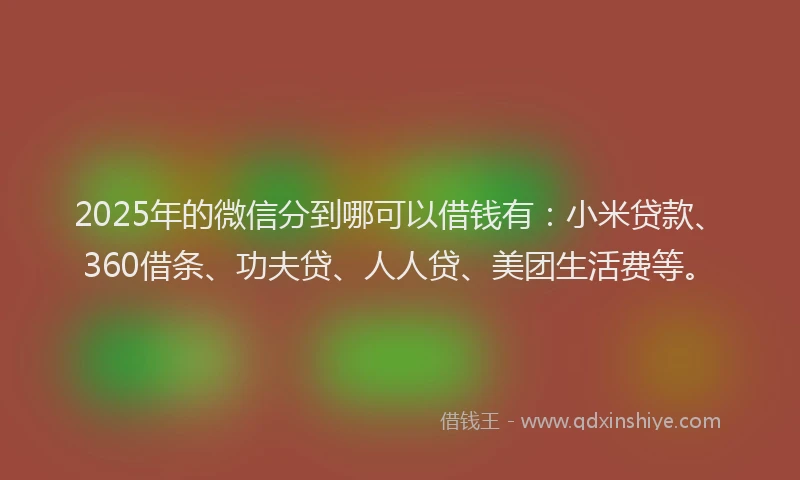 2025年的微信分到哪可以借钱有：小米贷款、360借条、功夫贷、人人贷、美团生活费等。