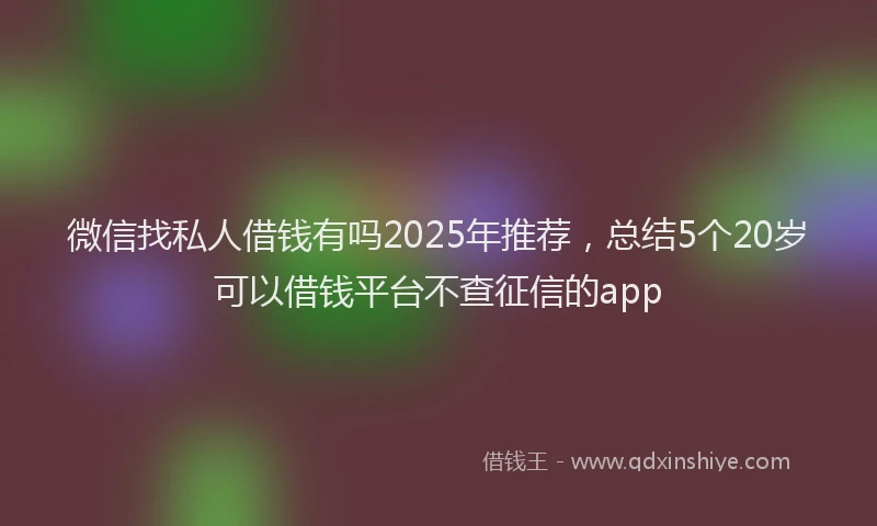微信找私人借钱有吗2025年推荐，总结5个20岁可以借钱平台不查征信的app