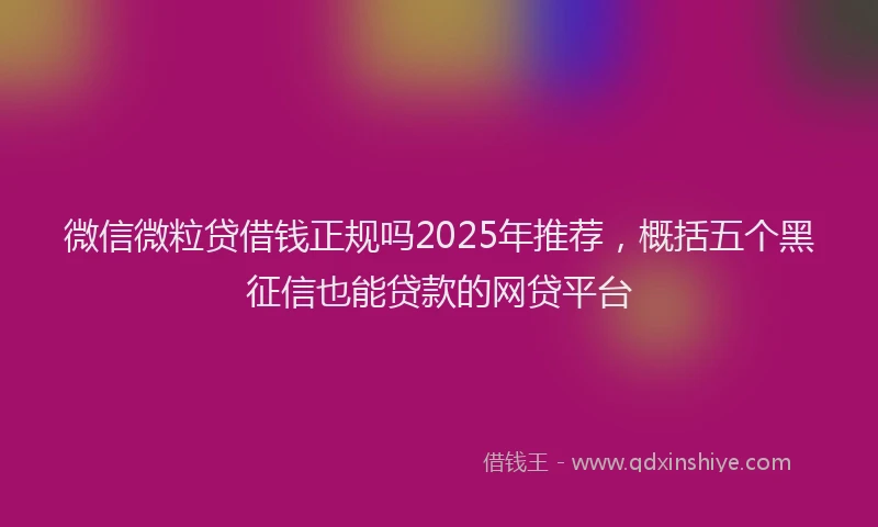 微信微粒贷借钱正规吗2025年推荐，概括五个黑征信也能贷款的网贷平台
