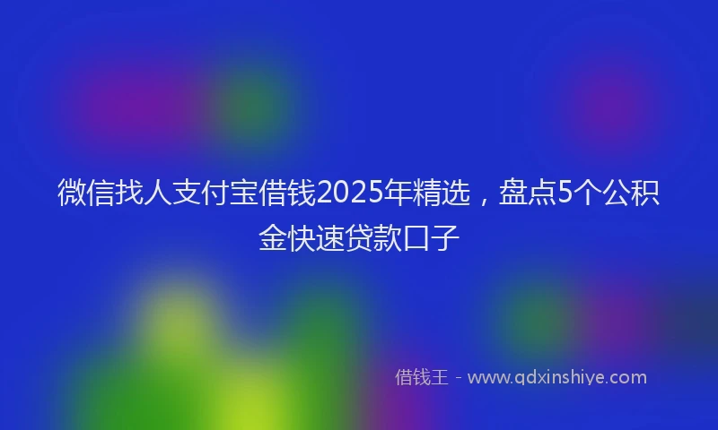 微信找人支付宝借钱2025年精选，盘点5个公积金快速贷款口子