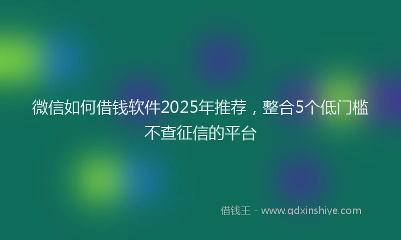 微信如何借钱软件2025年推荐，整合5个低门槛不查征信的平台