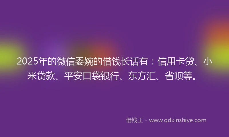 2025年的微信委婉的借钱长话有：信用卡贷、小米贷款、平安口袋银行、东方汇、省呗等。