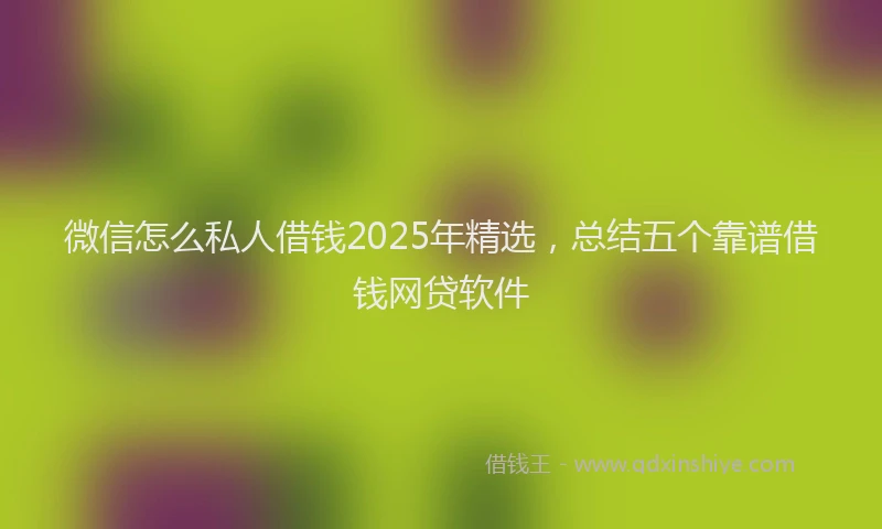 微信怎么私人借钱2025年精选，总结五个靠谱借钱网贷软件