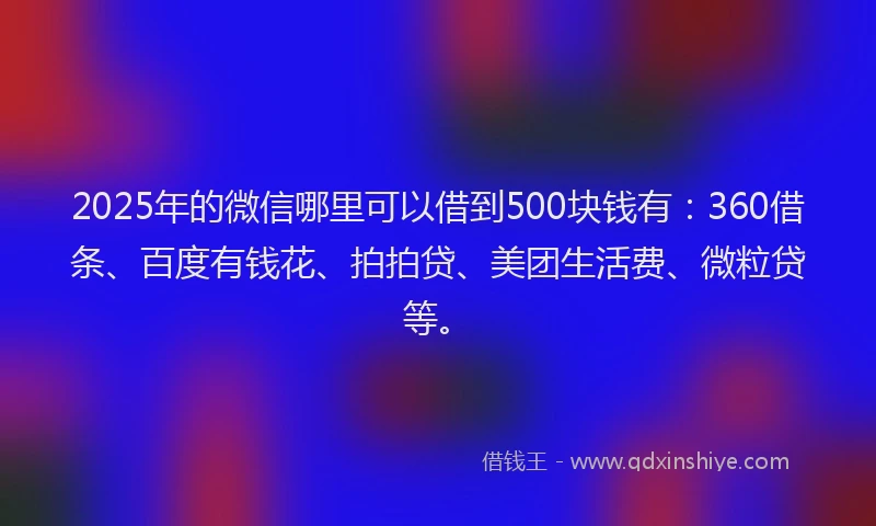 2025年的微信哪里可以借到500块钱有：360借条、百度有钱花、拍拍贷、美团生活费、微粒贷等。