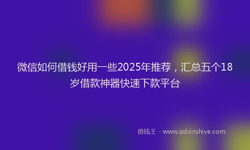 微信如何借钱好用一些2025年推荐，汇总五个18岁借款神器快速下款平台