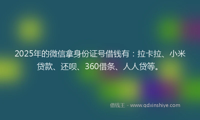 2025年的微信拿身份证号借钱有:拉卡拉、小米贷款、还呗、360借条、人人贷等。
