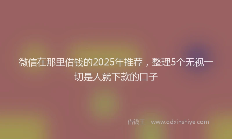 微信在那里借钱的2025年推荐，整理5个无视一切是人就下款的口子