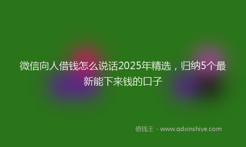微信向人借钱怎么说话2025年精选，归纳5个最新能下来钱的口子