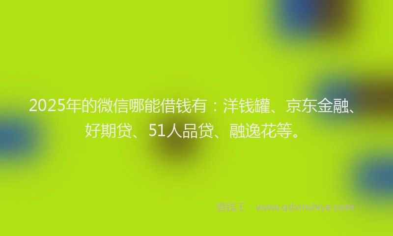 2025年的微信哪能借钱有：洋钱罐、京东金融、好期贷、51人品贷、融逸花等。