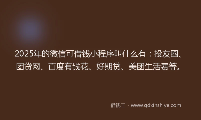 2025年的微信可借钱小程序叫什么有:投友圈、团贷网、百度有钱花、好期贷、美团生活费等。