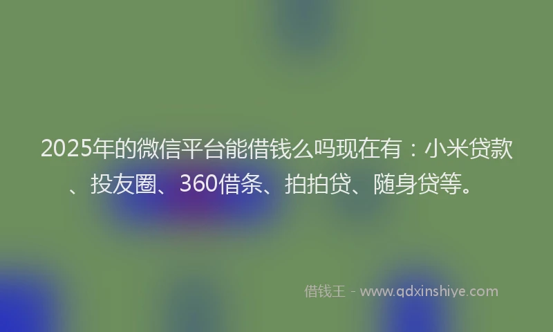 2025年的微信平台能借钱么吗现在有：小米贷款、投友圈、360借条、拍拍贷、随身贷等。