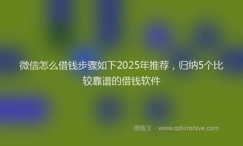 微信怎么借钱步骤如下2025年推荐，归纳5个比较靠谱的借钱软件