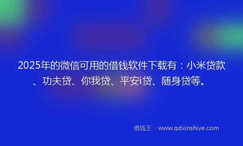 2025年的微信可用的借钱软件下载有：小米贷款、功夫贷、你我贷、平安i贷、随身贷等。