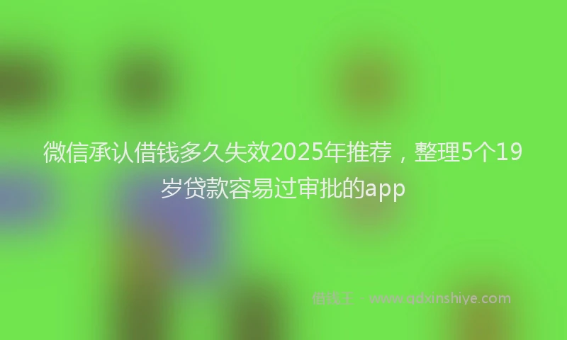 微信承认借钱多久失效2025年推荐，整理5个19岁贷款容易过审批的app