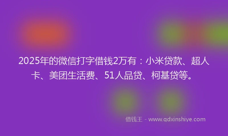 2025年的微信打字借钱2万有：小米贷款、超人卡、美团生活费、51人品贷、柯基贷等。