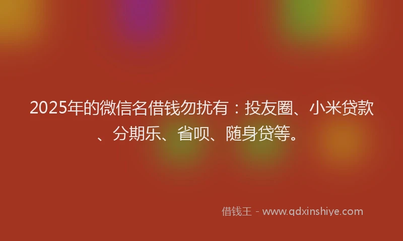 2025年的微信名借钱勿扰有：投友圈、小米贷款、分期乐、省呗、随身贷等。