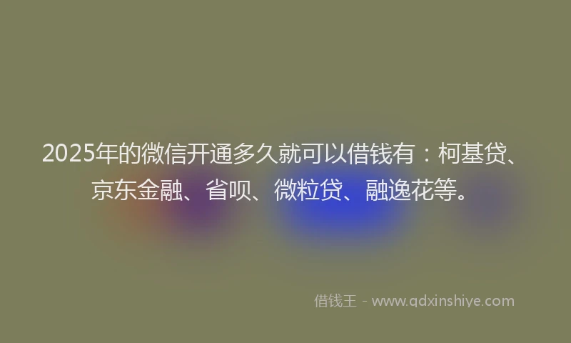 2025年的微信开通多久就可以借钱有：柯基贷、京东金融、省呗、微粒贷、融逸花等。