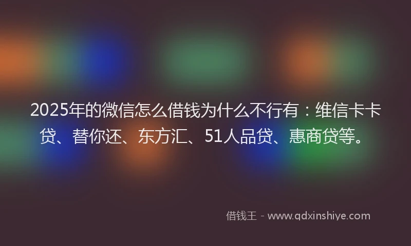 2025年的微信怎么借钱为什么不行有：维信卡卡贷、替你还、东方汇、51人品贷、惠商贷等。