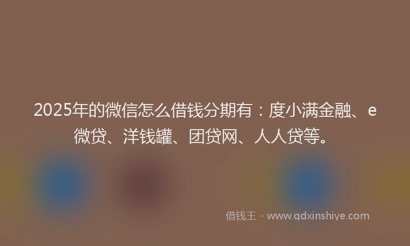 2025年的微信怎么借钱分期有：度小满金融、e微贷、洋钱罐、团贷网、人人贷等。