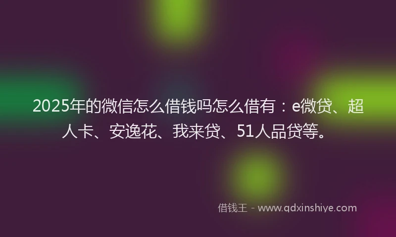 2025年的微信怎么借钱吗怎么借有：e微贷、超人卡、安逸花、我来贷、51人品贷等。