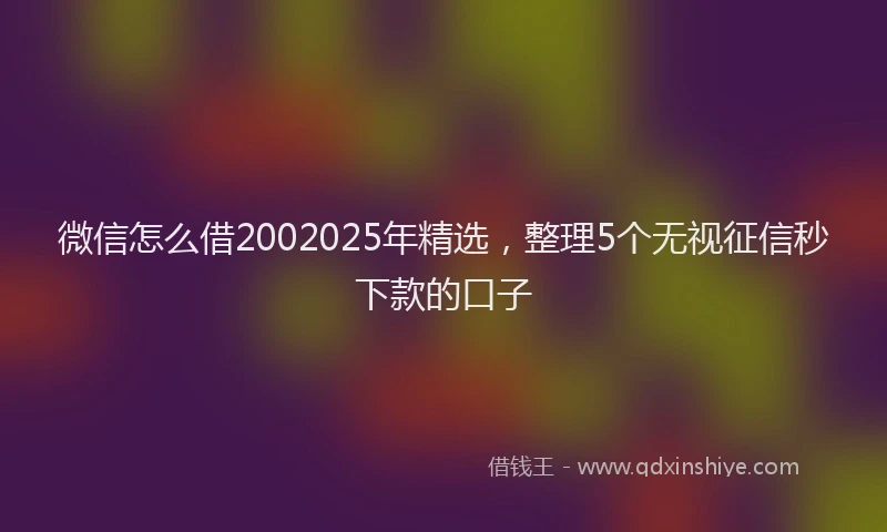 微信怎么借2002025年精选，整理5个无视征信秒下款的口子