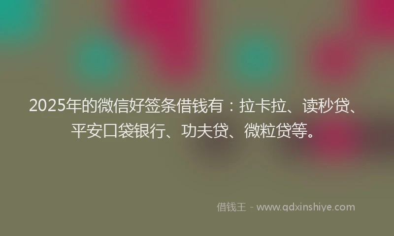 2025年的微信好签条借钱有：拉卡拉、读秒贷、平安口袋银行、功夫贷、微粒贷等。