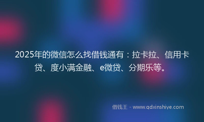 2025年的微信怎么找借钱通有：拉卡拉、信用卡贷、度小满金融、e微贷、分期乐等。