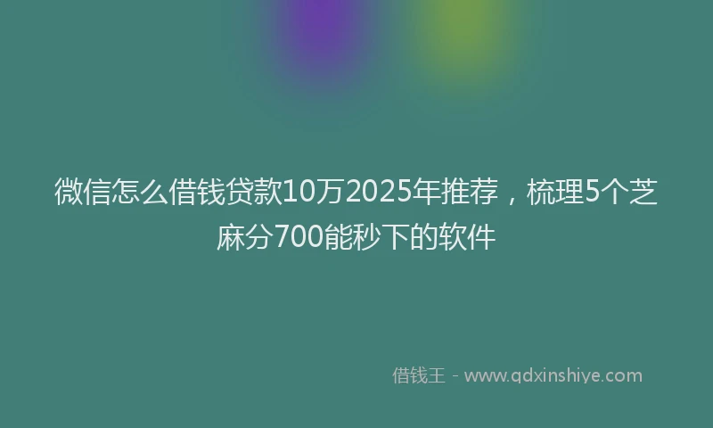 微信怎么借钱贷款10万2025年推荐，梳理5个芝麻分700能秒下的软件