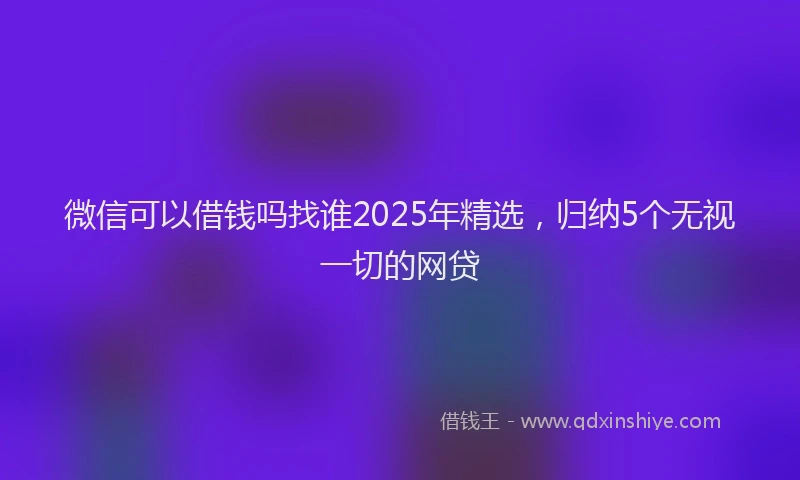 微信可以借钱吗找谁2025年精选，归纳5个无视一切的网贷