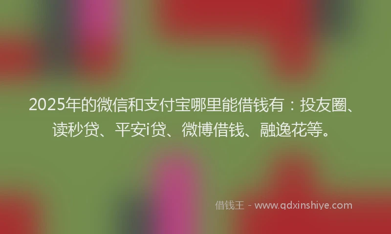 2025年的微信和支付宝哪里能借钱有：投友圈、读秒贷、平安i贷、微博借钱、融逸花等。