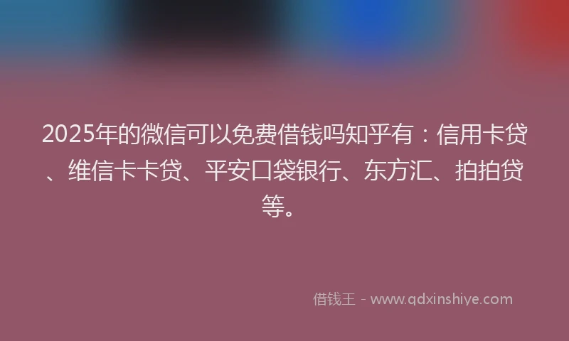 2025年的微信可以免费借钱吗知乎有：信用卡贷、维信卡卡贷、平安口袋银行、东方汇、拍拍贷等。