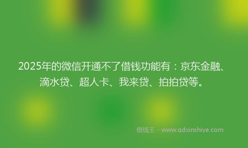 2025年的微信开通不了借钱功能有：京东金融、滴水贷、超人卡、我来贷、拍拍贷等。